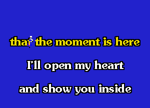 thaf5 the moment is here
I'll open my heart

and show you inside