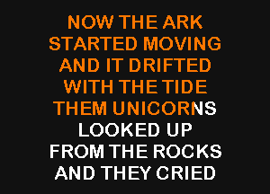 NOW THE ARK
STARTED MOVING
AND IT DRIFTED
WITH THETIDE
THEM UNICORNS
LOOKED UP

FROM THE ROCKS
ANDTHEYCRIED l