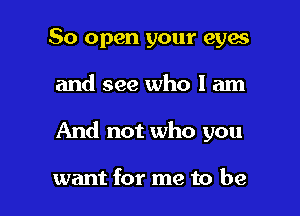 50 open your eyes

and see who I am

And not who you

want for me to be