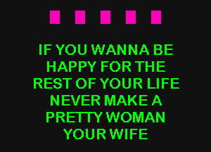 IF YOU WANNA BE
HAPPY FOR THE
REST OF YOUR LIFE
NEVER MAKE A
PRETTY WOMAN

YOURWIFE l