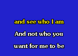 and see who I am

And not who you

want for me to be