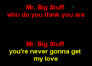 Mr. Big Stuff
who do you think you are

Mr. Big Stuff
you're never gonna get
my love