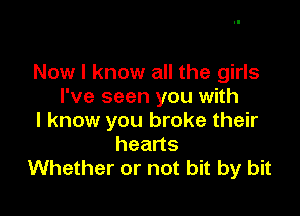 Now I know all the girls
I've seen you with

I know you broke their
hearts
Whether or not bit by bit