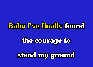 Baby I've finally found

the courage to

stand my ground