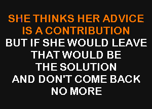 SHETHINKS HER ADVICE
IS ACONTRIBUTION
BUT IF SHEWOULD LEAVE
THAT WOULD BE
THESOLUTION
AND DON'T COME BACK
NO MORE
