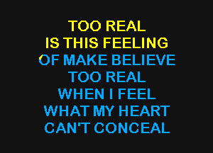 TOO REAL
IS THIS FEELING
OF MAKE BELIEVE
TOO REAL
WHEN I FEEL
WHAT MY HEART

CAN'T CONCEAL l