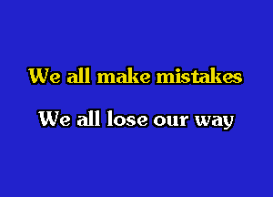 We all make mistakes

We all lose our way