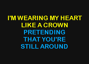 I'M WEARING MY HEART
LIKE A CROWN

PRETENDING
THAT YOU'RE
STILL AROUND