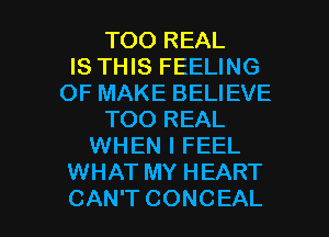 TOO REAL
IS THIS FEELING
OF MAKE BELIEVE
TOO REAL
WHEN I FEEL
WHAT MY HEART

CAN'T CONCEAL l