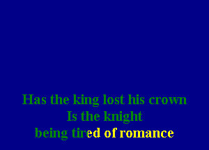 Has the king lost his crown
Is the knight
being tired of romance