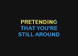 PRETENDING

THAT YOU'RE
STILL AROUND