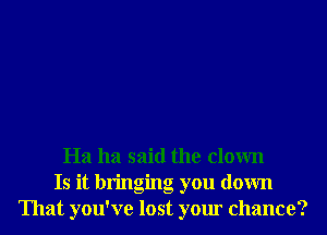 Ha ha said the clown
Is it bringing you down
That you've lost your chance?