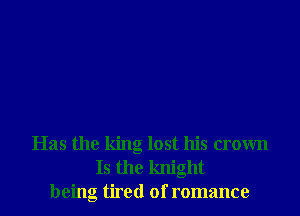 Has the king lost his crown
Is the knight
being tired of romance