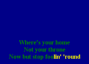 Where's your home
N 0t your throne
Now but stop foolin' 'round