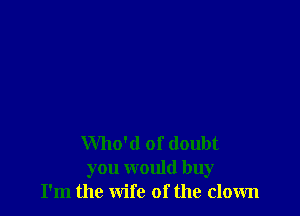 Who'd of doubt
you would buy
I'm the wife of the clown