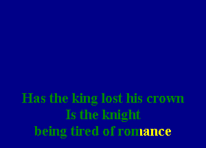 Has the king lost his crown
Is the knight
being tired of romance