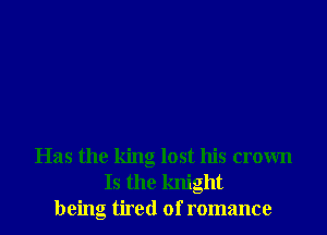 Has the king lost his crown
Is the knight
being tired of romance