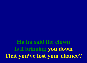 Ha ha said the clown
Is it bringing you down
That you've lost your chance?