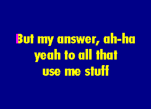 Bul my answer, uh-hu

yeah to all that
use me slull