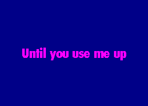 Unlil you use me up