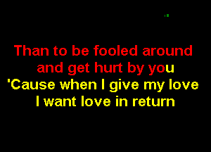 Than to be fooled around
and get hurt by you

'Cause when I give my love
I want love in return