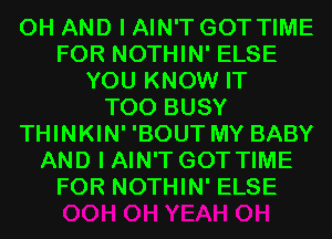 0H AND I AIN'T GOT TIME
FOR NOTHIN' ELSE
YOU KNOW IT
T00 BUSY
THINKIN' 'BOUT MY BABY
AND I AIN'T GOT TIME
FOR NOTHIN' ELSE