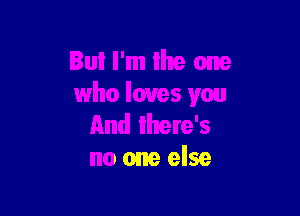 But I'm Ihe one
who loves you

And there's
no one else