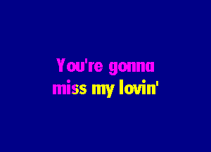 You're gonna

miss my louin'