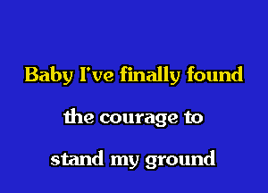 Baby I've finally found

the courage to

stand my ground