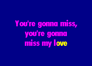 You're gonna miss,

you're gonna
miss my love