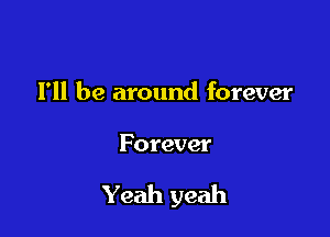 I'll be around forever

Forever

Yeah yeah