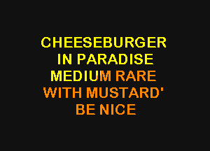 CHEESEBURGER
IN PARADISE

MEDIUM RARE
WITH MUSTARD'
BE NICE