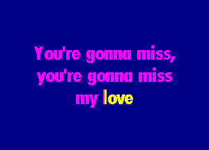 You're gonna miss,

you're gonna miss
my love