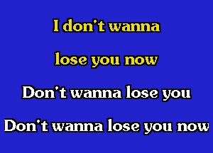 I don't wanna
lose you now
Don't wanna lose you

Don't wanna lose you now