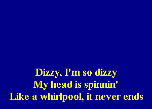 Dizzy, I'm so dizzy
My head is spinnin'
Like a Whirlpool, it never ends