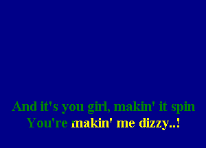 And it's you girl, makin' it spin
You're makin' me dizzy..!