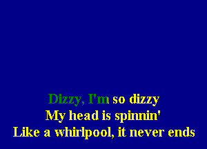 Dizzy, I'm so dizzy
My head is spinnin'
Like a Whirlpool, it never ends
