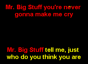 Mr. Big Stuff you're never
gonna make me cry

Mr. Big Stuff tell me, just
who do you think you are