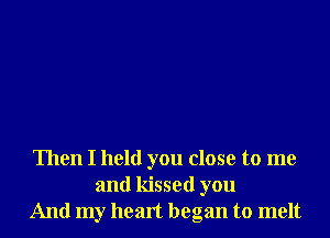 Then I held you close to me
and kissed you
And my heart began to melt