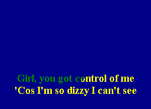 Girl, you got control of me
'Cos I'm so dizzy I can't see