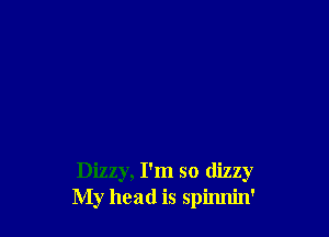 Dizzy, I'm so dizzy
My head is spinnin'