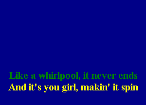 Like a Whirlpool, it never ends
And it's you girl, makin' it spin