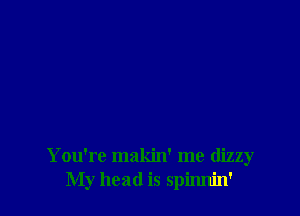 You're makin' me dizzy
My head is spinnin'