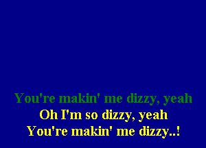 You're makin' me dizzy, yeah
Oh I'm so dizzy, yeah
You're makin' me dizzy..!