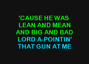 'CAUSE HE WAS
LEAN AND MEAN

AND BIG AND BAD
LORD A-POINTIN'
THAT GUN AT ME