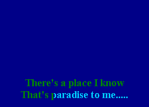 There's a place I know
That's paradise to me .....