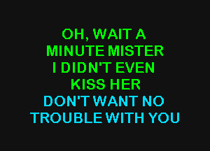 0H, WAITA
MINUTE MISTER
I DIDN'T EVEN

KISS HER
DON'T WANT NO
TROUBLEWITH YOU