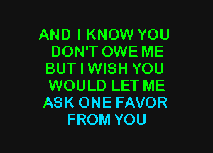 AND I KNOW YOU
DON'T OWE ME
BUT I WISH YOU

WOULD LET ME
ASK ONE FAVOR
FROM YOU