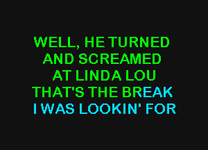 WELL, HETURNED
AND SCREAMED
AT LINDA LOU
THAT'S THE BREAK
IWAS LOOKIN' FOR