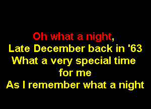 Oh what a night,

Late December back in '63
What a very special time
for me
As I remember what a night